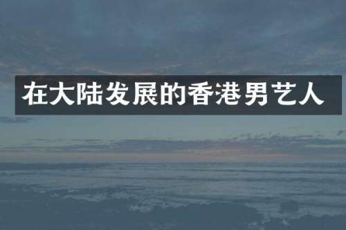在大陆发展的香港男艺人