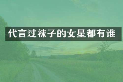 代言过袜子的女星都有谁