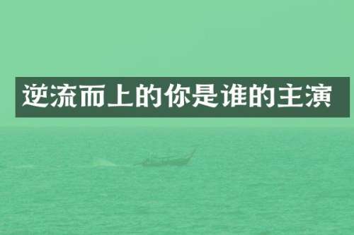 逆流而上的你是谁的主演