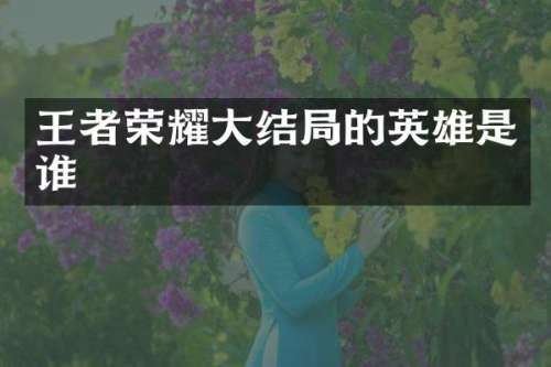 王者荣耀大结局的英雄是谁