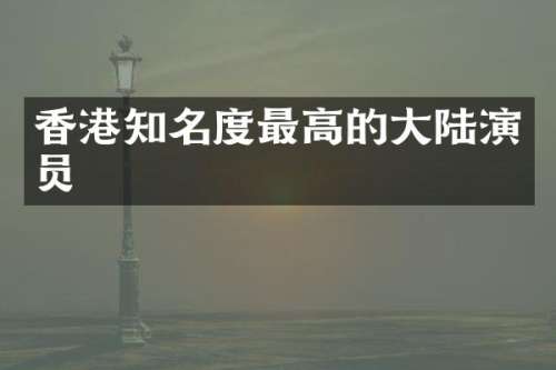 香港知名度最高的大陆演员
