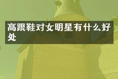 高跟鞋对女明星有什么好处