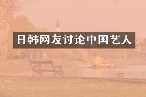 日韩网友讨论中国艺人
