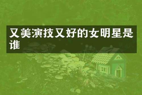 又美演技又好的女明星是谁