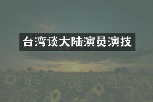 台湾谈大陆演员演技