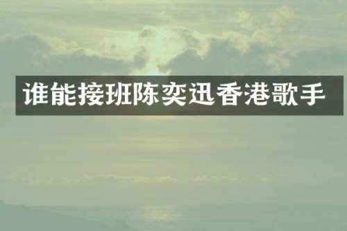 谁能接班陈奕迅香港歌手