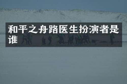 和平之舟路医生扮演者是谁