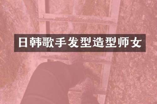 日韩歌手发型造型师女