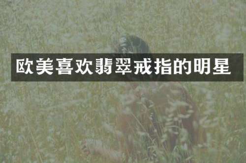 欧美喜欢翡翠戒指的明星
