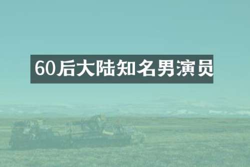 60后大陆知名男演员