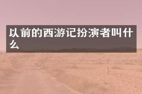 以前的西游记扮演者叫什么
