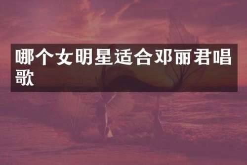 哪个女明星适合邓丽君唱歌