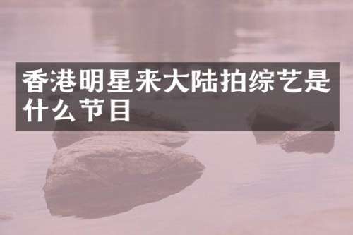 香港明星来大陆拍综艺是什么节目