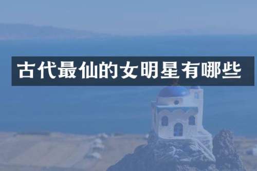 古代最仙的女明星有哪些