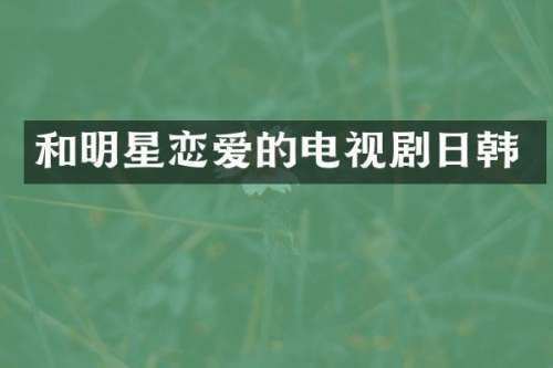 和明星恋爱的电视剧日韩