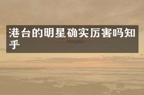 港台的明星确实厉害吗知乎