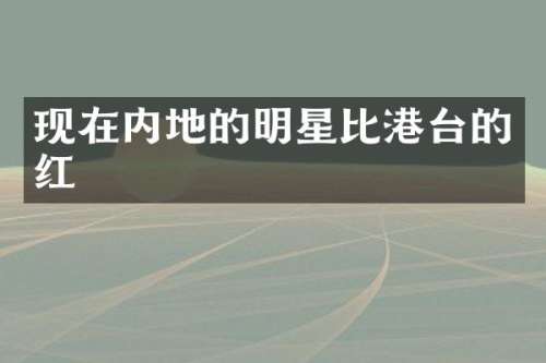 现在内地的明星比港台的红