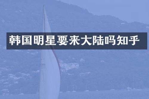 韩国明星要来大陆吗知乎