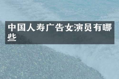 中国人寿广告女演员有哪些
