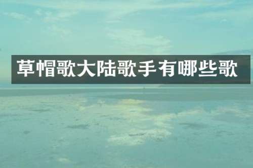 草帽歌大陆歌手有哪些歌