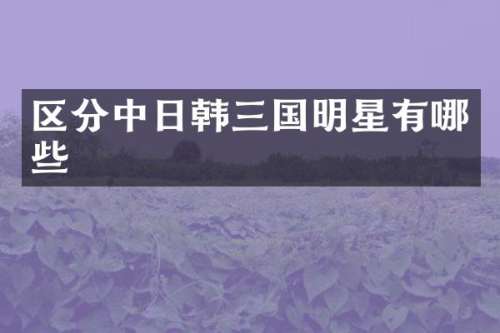 区分中日韩三国明星有哪些
