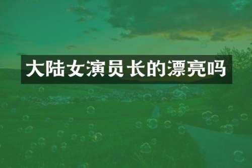大陆女演员长的漂亮吗