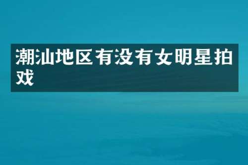 潮汕地区有没有女明星拍戏