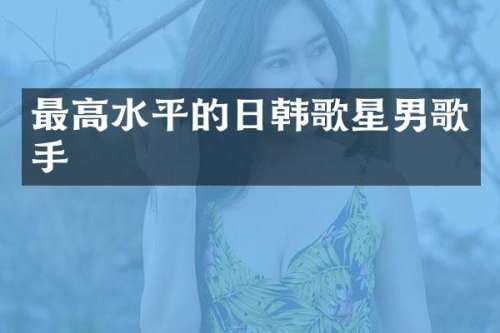最高水平的日韩歌星男歌手