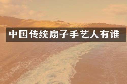 中国传统扇子手艺人有谁
