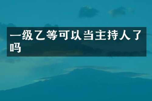 一级乙等可以当主持人了吗