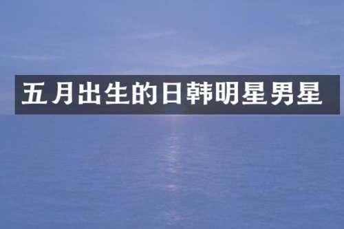 五月出生的日韩明星男星