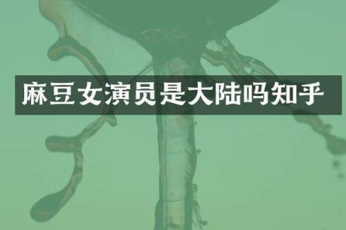 麻豆女演员是大陆吗知乎