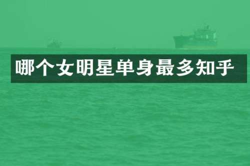 哪个女明星单身最多知乎