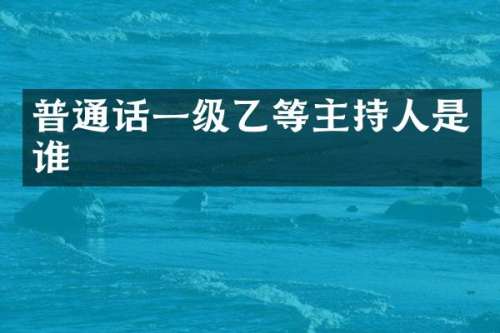 普通话一级乙等主持人是谁
