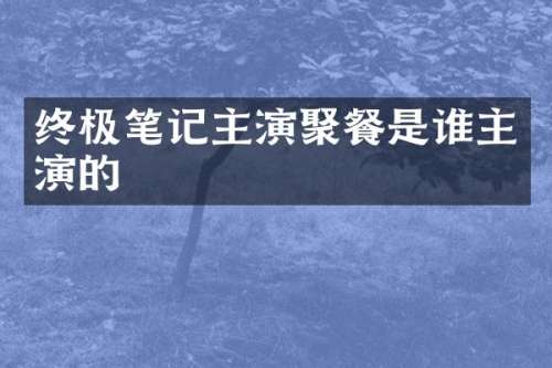 终极笔记主演聚餐是谁主演的