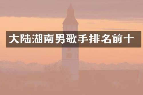 大陆湖南男歌手排名前十