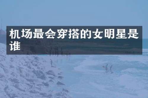 机场最会穿搭的女明星是谁