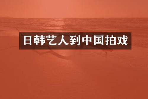 日韩艺人到中国拍戏
