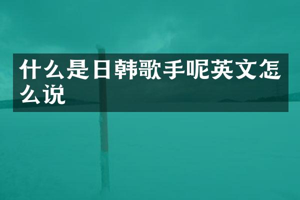 什么是日韩歌手呢英文怎么说
