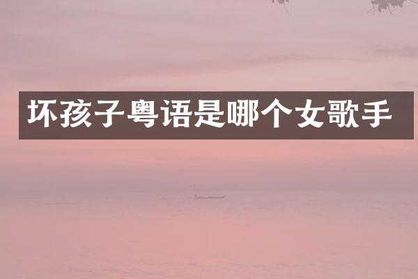 坏孩子粤语是哪个女歌手
