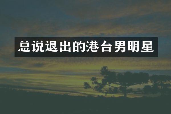 总说退出的港台男明星