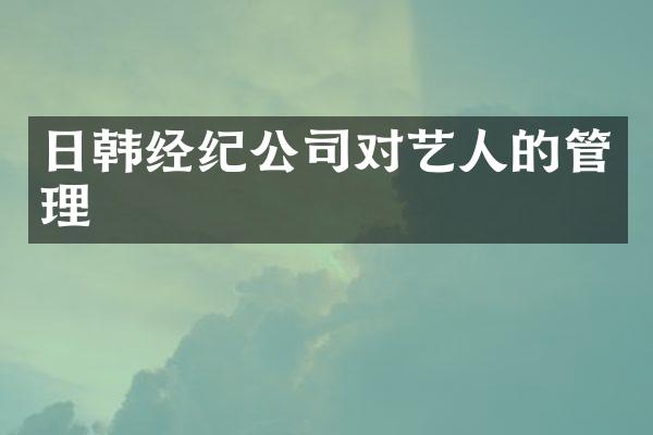日韩经纪公司对艺人的管理