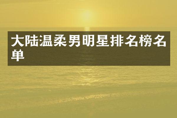 大陆温柔男明星排名榜名单