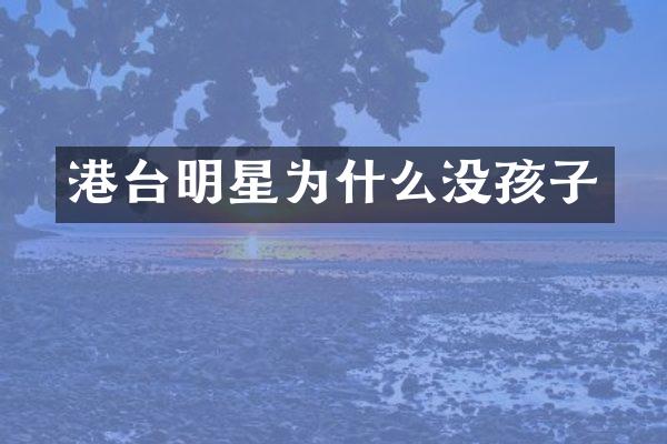 港台明星为什么没孩子