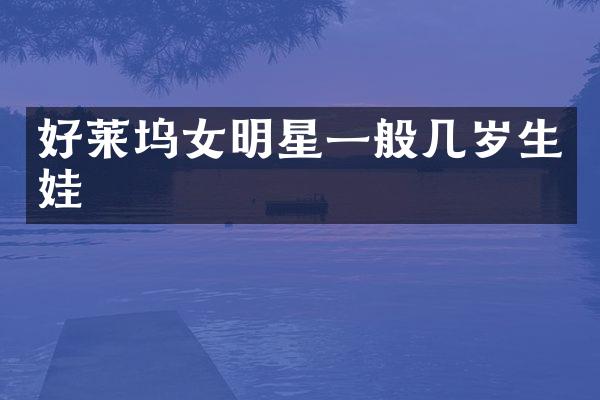 好莱坞女明星一般几岁生娃