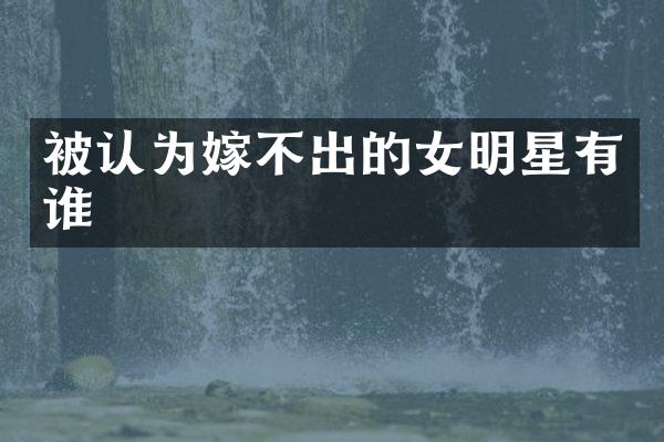 被认为嫁不出的女明星有谁