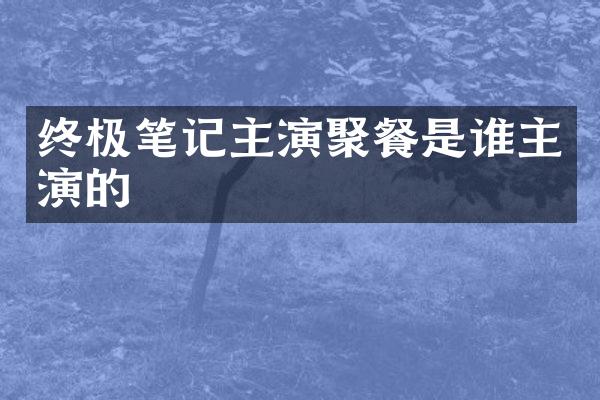 终极笔记主演聚餐是谁主演的