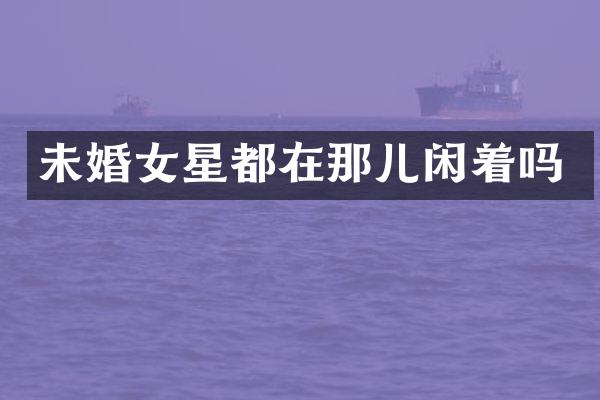 未婚女星都在那儿闲着吗