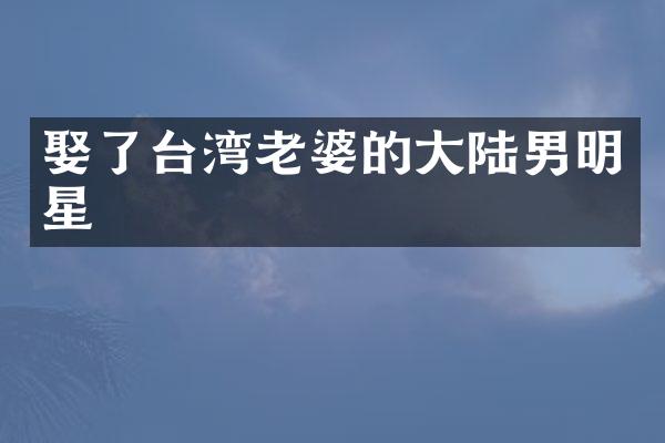 娶了台湾老婆的大陆男明星