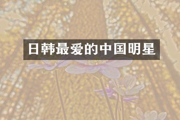 日韩最爱的中国明星
